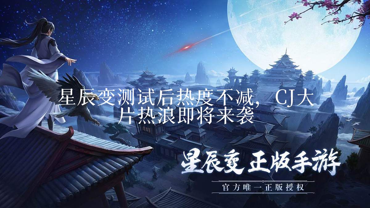 星辰变测试后热度不减,CJ大片热浪即将来袭