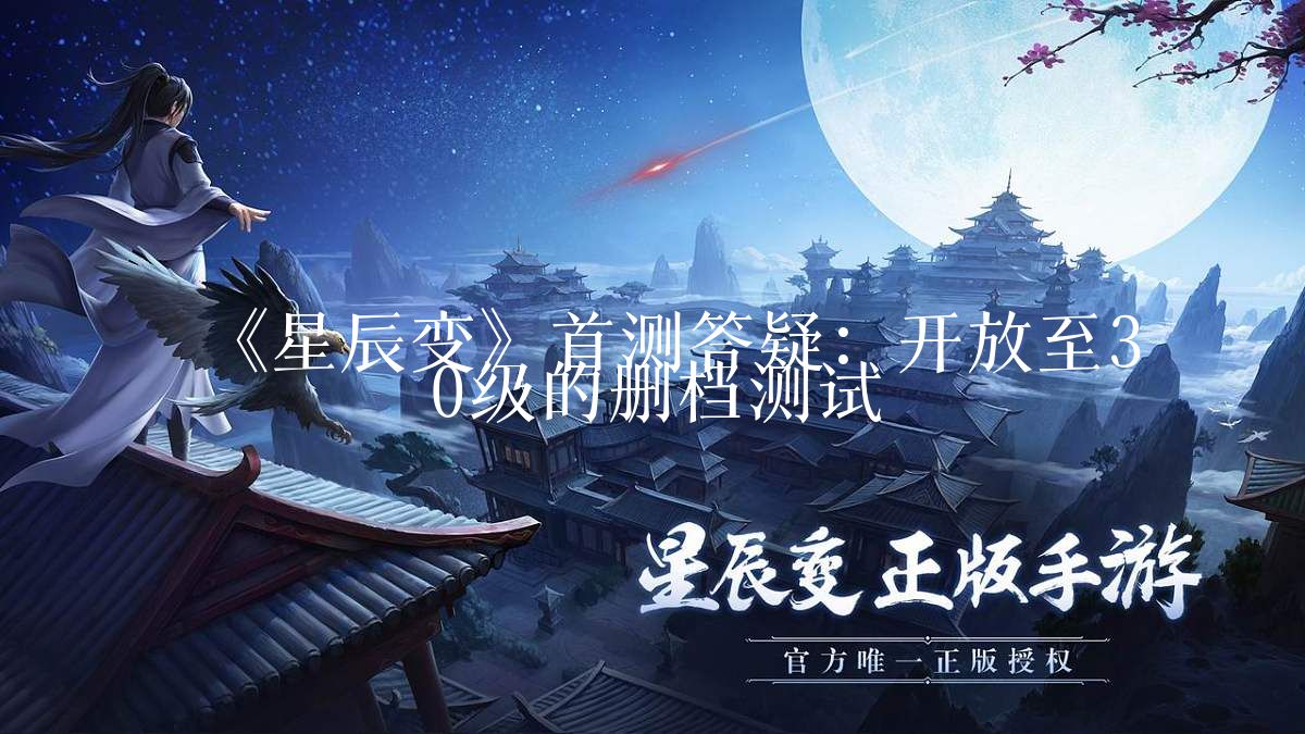 《星辰变》首测答疑：开放至30级的删档测试