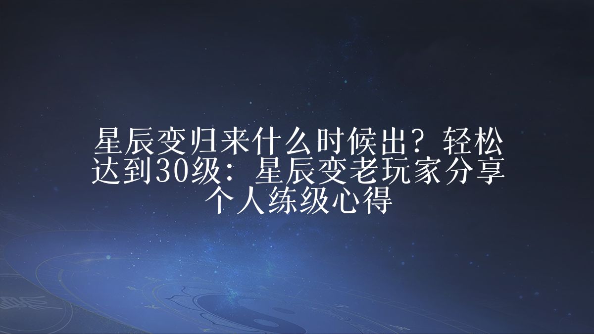 星辰变归来什么时候出？轻松达到30级：星辰变老玩家分享个人练级心得