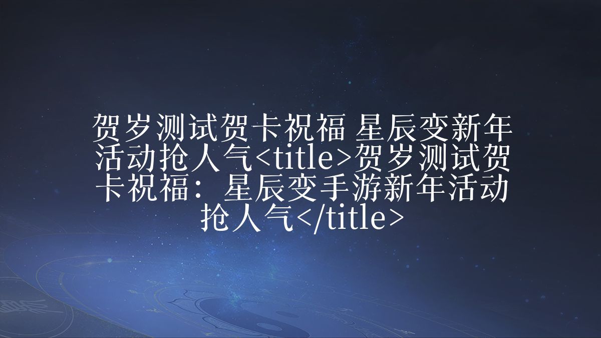 贺岁测试贺卡祝福 星辰变新年活动抢人气<title>贺岁测试贺卡祝福:星辰变手游新年活动抢人气</title>