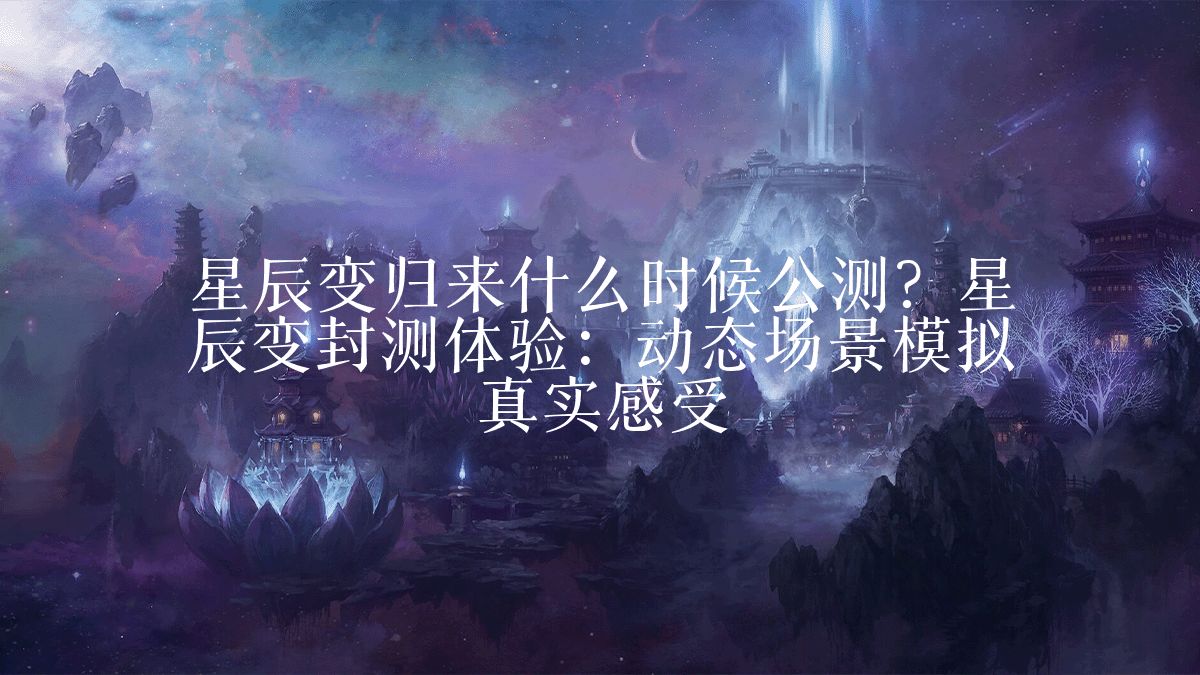 星辰变归来什么时候公测?星辰变封测体验:动态场景模拟真实感受