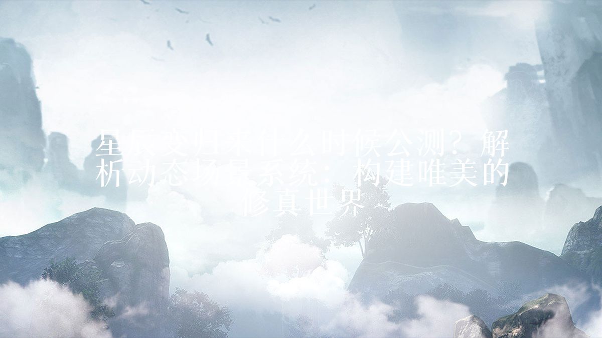 星辰变归来什么时候公测？解析动态场景系统：构建唯美的修真世界